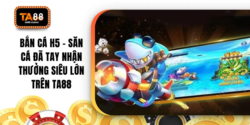 Bắn Cá H5 - Săn Cá Đã Tay Nhận Thưởng Siêu Lớn Trên TA88