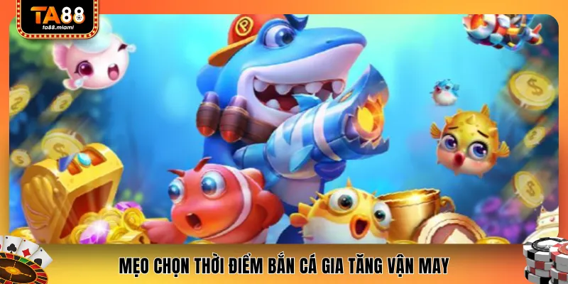 Mẹo chọn thời điểm bắn cá gia tăng vận may