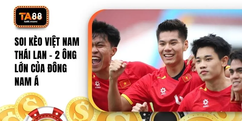 Soi kèo Việt Nam Thái Lan - 2 Ông Lớn Của Đông Nam Á
