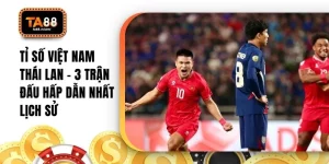 Tỷ Số Việt Nam Thái Lan - 3 Trận Đấu Hấp Dẫn Nhất Lịch Sử